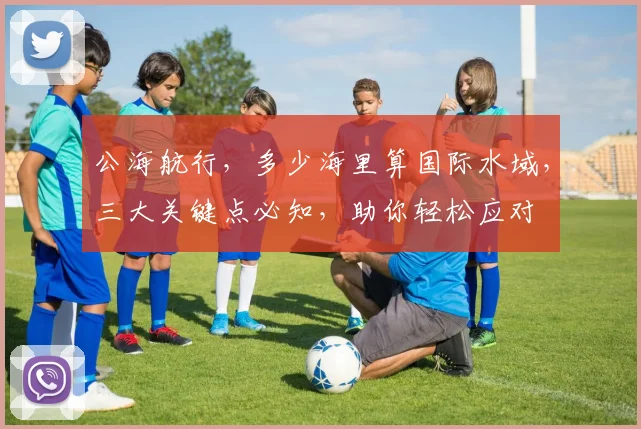公海航行，多少海里算国际水域，三大关键点必知，助你轻松应对