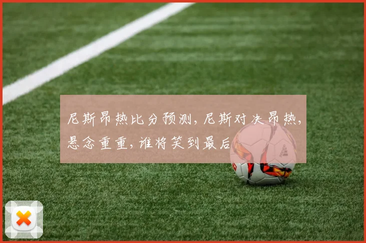 尼斯昂热比分预测,尼斯对决昂热,悬念重重,谁将笑到最后