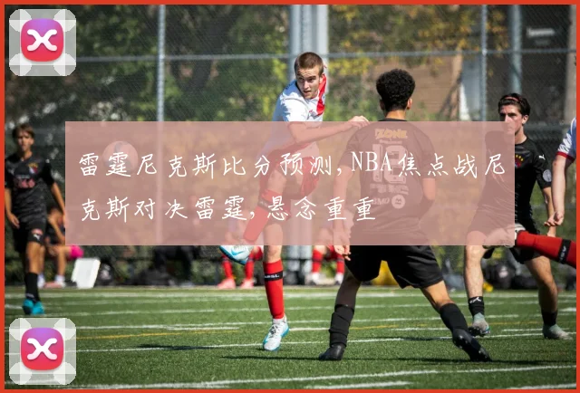 雷霆尼克斯比分预测,NBA焦点战尼克斯对决雷霆,悬念重重