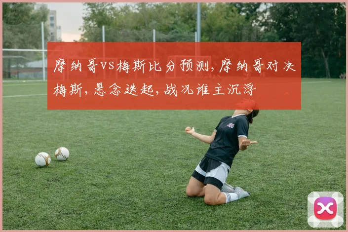 摩纳哥vs梅斯比分预测,摩纳哥对决梅斯,悬念迭起,战况谁主沉浮