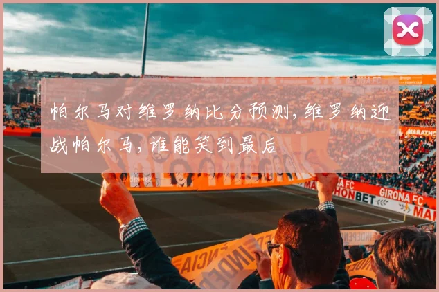 帕尔马对维罗纳比分预测,维罗纳迎战帕尔马,谁能笑到最后