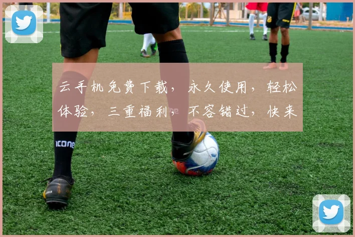 云手机免费下载，永久使用，轻松体验，三重福利，不容错过，快来下载吧
